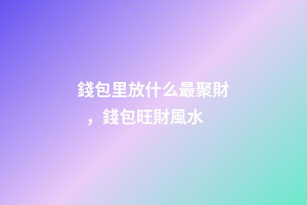 錢包里放什么最聚財，錢包旺財風水